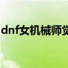 dnf女机械师觉醒视频（dnf女机械觉醒任务）