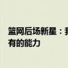 篮网后场新星：我需要精进自己的各项技巧并且提升自己现有的能力