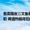 售卖隔夜三文鱼刺身？胖东来：奖励投诉者10万元，两人免职 啤酒热销背后的黄牛江湖