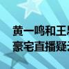 黄一鸣和王思聪的事，怎么越来越魔幻了？ 豪宅直播疑云再起