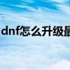 dnf怎么升级最快的职业（dnf怎么升级最快）