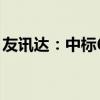 友讯达：中标6526.63万元国家电网采购项目