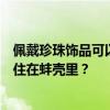 佩戴珍珠饰品可以“治病”？中医专家：无稽之谈，人咋不住在蚌壳里？