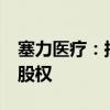 塞力医疗：拟3100万元转让阿克苏咏林51%股权