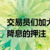 交易员们加大了对美联储9月将实施50个基点降息的押注