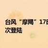 台风“摩羯”17时左右将在广西东兴到越南海防一带沿海再次登陆