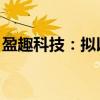 盈趣科技：拟以8000万元至1.3亿元回购股份