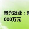 景兴纸业：新增本色再生浆制备线 预计投资3000万元