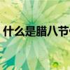 什么是腊八节什么是腊八粥（什么是腊八节）