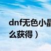 dnf无色小晶体怎么获得（dnf无色小晶块怎么获得）