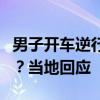 男子开车逆行，下车后称要给交警队长打电话？当地回应