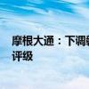 摩根大通：下调赣锋锂业及天齐锂业的目标价 维持“减持”评级