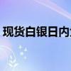 现货白银日内大涨4%，现报29.81美元/盎司