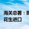 海关总署：即日起允许符合相关要求的马拉维花生进口