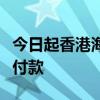 今日起香港海关电子缴费可使用内地电子钱包付款