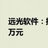 远光软件：控股子公司远光广安减资至2600万元