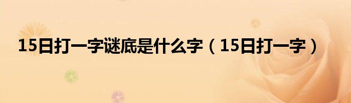 猜字谜十五日打一个字（十五日打一字谜）