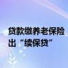 贷款缴养老保险，每月还款从养老待遇中划扣？广西多地推出“续保贷”