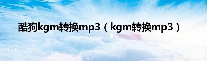 酷狗kgm转换mp3要收费吗（酷狗kg m转换mp3格式）