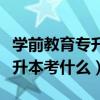 学前教育专升本考什么科目河南（学前教育专升本考什么）