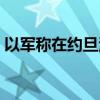 以军称在约旦河西岸北部打死7名巴武装人员