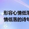 形容心情低落的诗句适合发朋友圈的（形容心情低落的诗句）