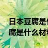 日本豆腐是什么材料做的 热量高吗（日本豆腐是什么材料）