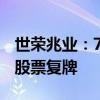 世荣兆业：75,082,674股股份接受要约收购 股票复牌