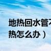 地热回水管不热怎么回事儿?（地热回水管不热怎么办）