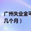 广州失业金可以领取几个月（失业金可以领取几个月）