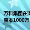 万科集团在深圳成立住房租赁管理公司，注册资本1000万