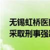 无锡虹桥医院法定代表人、院长等15人已被采取刑事强制措施