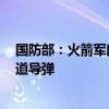 国防部：火箭军向太平洋相关公海海域成功发射1发洲际弹道导弹