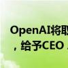 OpenAI将取消公司以非营利性为宗旨的限制，给予CEO Altman股权