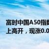 富时中国A50指数期货在上一交易日夜盘收跌0.12%的基础上高开，现涨0.03%