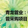 青龙管业：中标7.29亿元预应力钢筒混凝土管采购项目