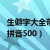 生僻字大全带拼音500带意思（生僻字大全带拼音500）