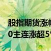 股指期货涨幅持续扩大，中证1000、中证500主连涨超5%