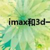 imax和3d一样吗（imax影院和3d区别）