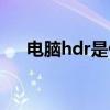 电脑hdr是什么意思（hdr是什么意思）