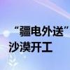 “疆电外送”第四通道电源项目在塔克拉玛干沙漠开工