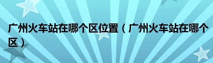 广州火车站地铁几号线可以到（广州火车站在广州哪个区哪个街道）