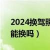 2024换驾照不用体检了（驾驶证提前4个月能换吗）