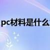 pc材料是什么意思图片（pc材料是什么意思）