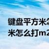 键盘平方米怎么打出来m2的符号（键盘平方米怎么打m2）