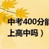 中考400分能上高中吗河池市（中考400分能上高中吗）