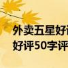 外卖五星好评50字评语复制文案（外卖五星好评50字评语）