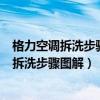 格力空调拆洗步骤图解视频有清洗空、的师傅吗（格力空调拆洗步骤图解）