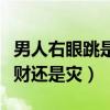 男人右眼跳是财还是灾这几天（男人右眼跳是财还是灾）