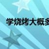 学烧烤大概多长时间（学烧烤一般要多久）